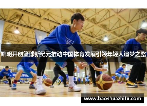 姚明开创篮球新纪元推动中国体育发展引领年轻人追梦之路