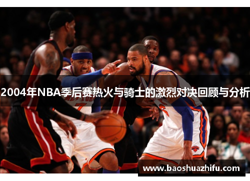 2004年NBA季后赛热火与骑士的激烈对决回顾与分析