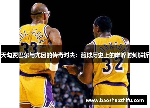 天勾贾巴尔与尤因的传奇对决：篮球历史上的巅峰时刻解析