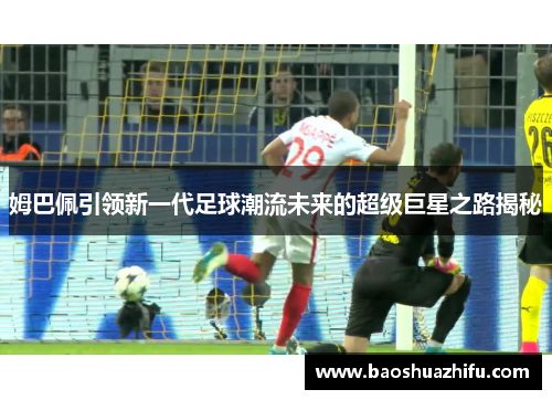 姆巴佩引领新一代足球潮流未来的超级巨星之路揭秘