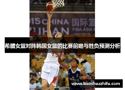 希腊女篮对阵韩国女篮的比赛前瞻与胜负预测分析