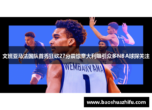 文班亚马法国队首秀狂砍27分震惊意大利吸引众多NBA球探关注