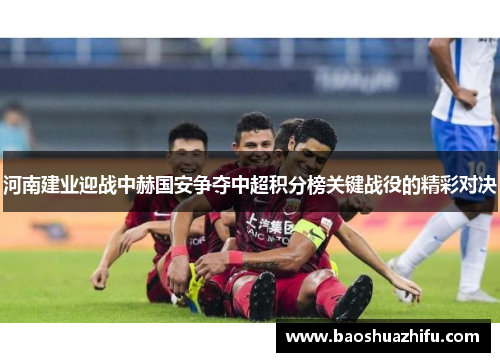 河南建业迎战中赫国安争夺中超积分榜关键战役的精彩对决