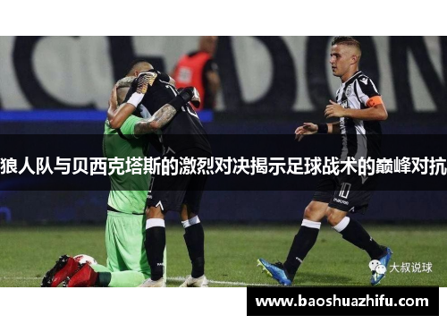 狼人队与贝西克塔斯的激烈对决揭示足球战术的巅峰对抗