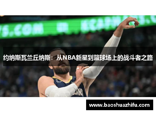 约纳斯瓦兰丘纳斯：从NBA新星到篮球场上的战斗者之路