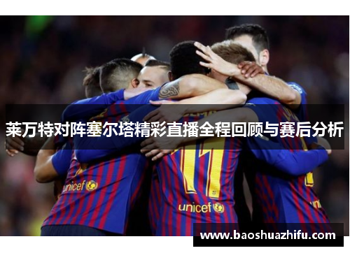 莱万特对阵塞尔塔精彩直播全程回顾与赛后分析