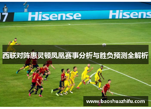 西联对阵惠灵顿凤凰赛事分析与胜负预测全解析