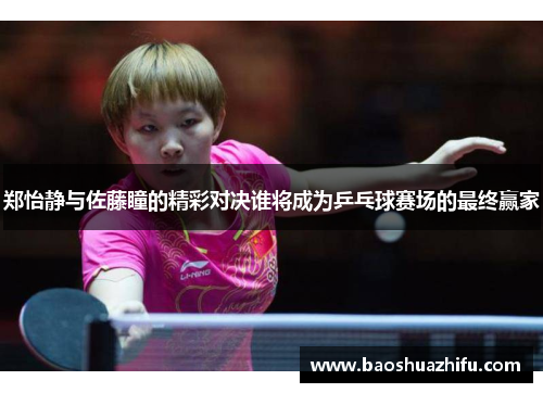 郑怡静与佐藤瞳的精彩对决谁将成为乒乓球赛场的最终赢家