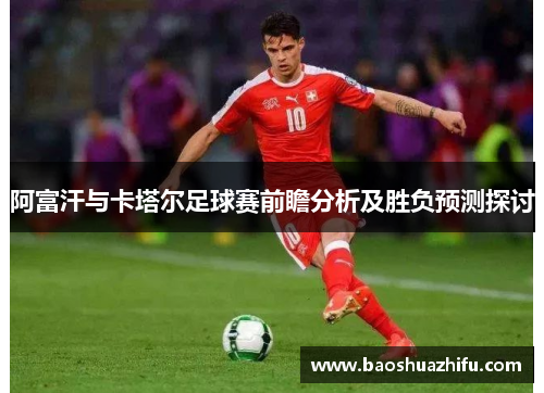阿富汗与卡塔尔足球赛前瞻分析及胜负预测探讨